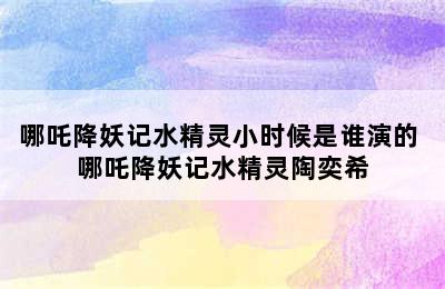 哪吒降妖记水精灵小时候是谁演的 哪吒降妖记水精灵陶奕希